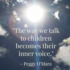 The way we talk to children becomes their inner voice --Peggy O'Mara